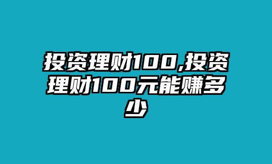 投資理財(cái)100,投資理財(cái)100元能賺多少