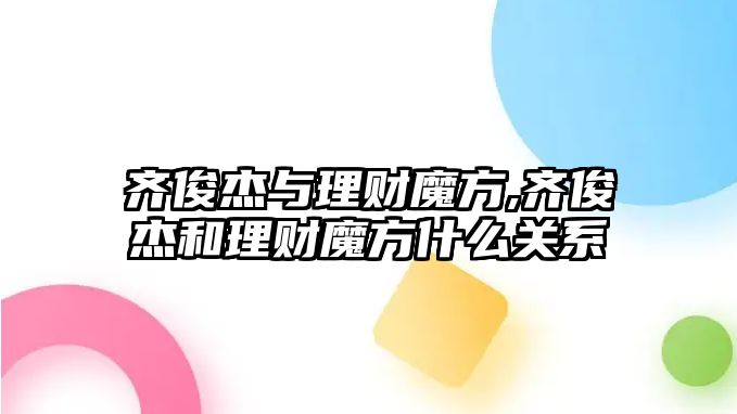 齊俊杰與理財(cái)魔方,齊俊杰和理財(cái)魔方什么關(guān)系