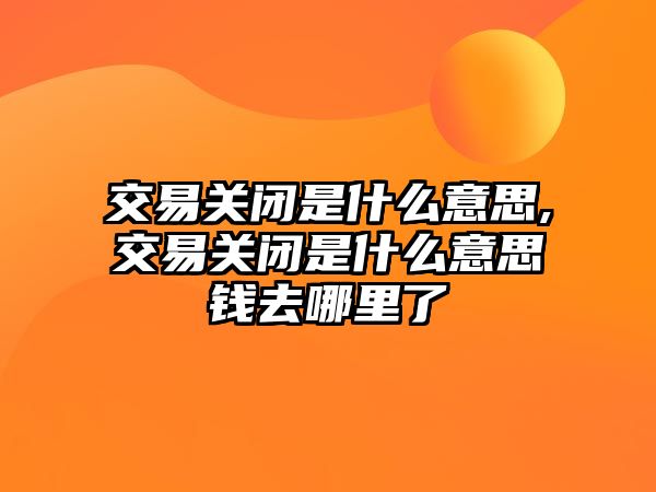 交易關(guān)閉是什么意思,交易關(guān)閉是什么意思錢去哪里了