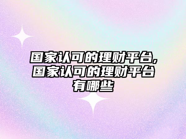 國(guó)家認(rèn)可的理財(cái)平臺(tái),國(guó)家認(rèn)可的理財(cái)平臺(tái)有哪些