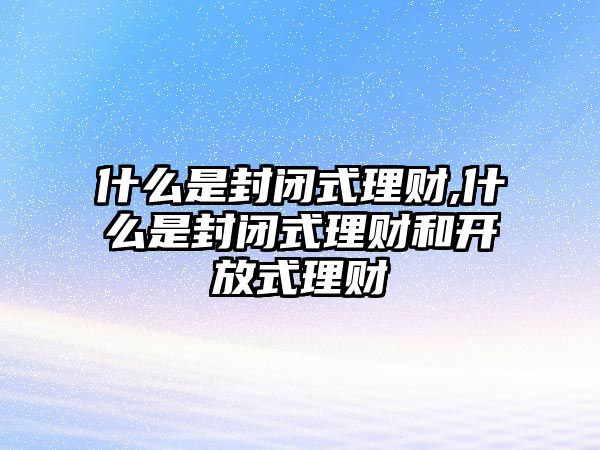 什么是封閉式理財,什么是封閉式理財和開放式理財