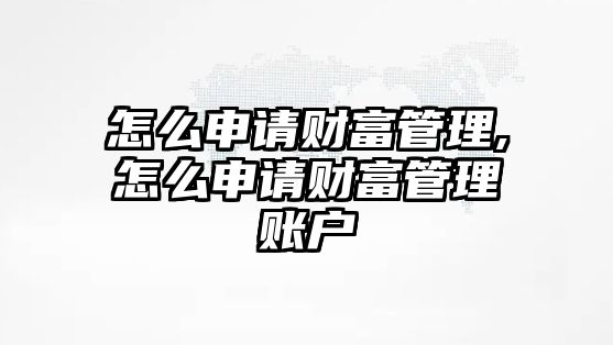 怎么申請財富管理,怎么申請財富管理賬戶