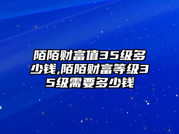 陌陌財(cái)富值35級(jí)多少錢(qián),陌陌財(cái)富等級(jí)35級(jí)需要多少錢(qián)