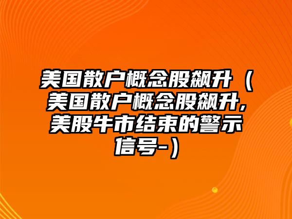 美國(guó)散戶概念股飆升（美國(guó)散戶概念股飆升,美股牛市結(jié)束的警示信號(hào)-）