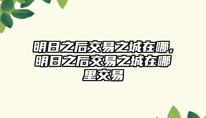 明日之后交易之城在哪,明日之后交易之城在哪里交易