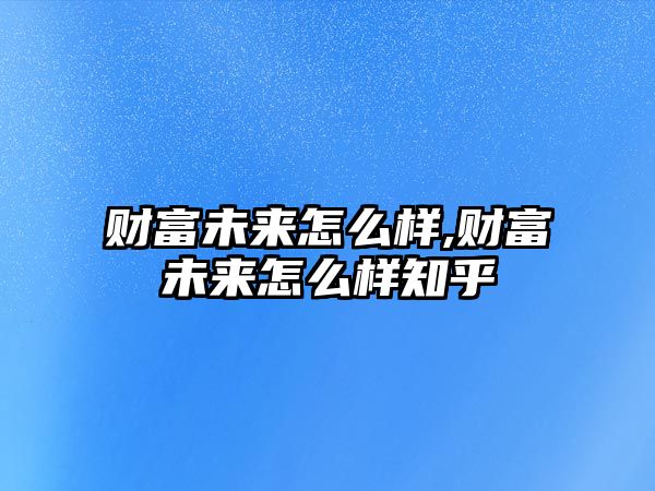 財(cái)富未來怎么樣,財(cái)富未來怎么樣知乎