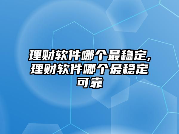 理財軟件哪個最穩(wěn)定,理財軟件哪個最穩(wěn)定可靠