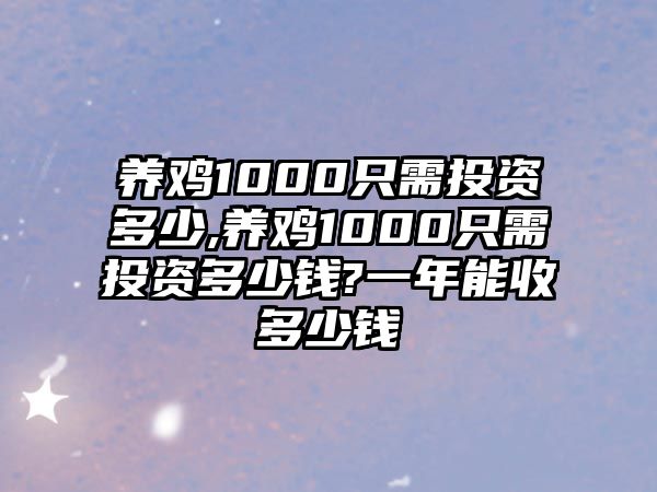 養(yǎng)雞1000只需投資多少,養(yǎng)雞1000只需投資多少錢?一年能收多少錢