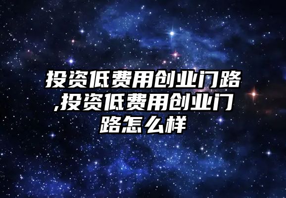 投資低費用創(chuàng)業(yè)門路,投資低費用創(chuàng)業(yè)門路怎么樣