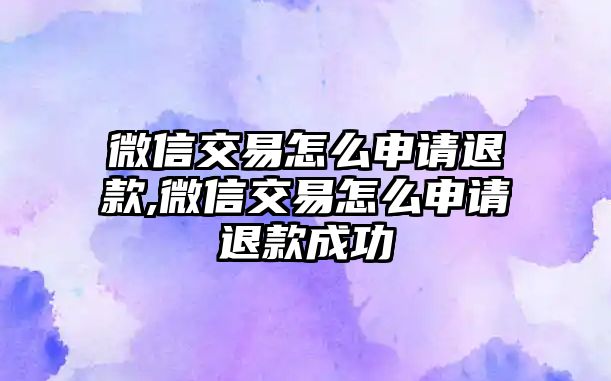 微信交易怎么申請退款,微信交易怎么申請退款成功