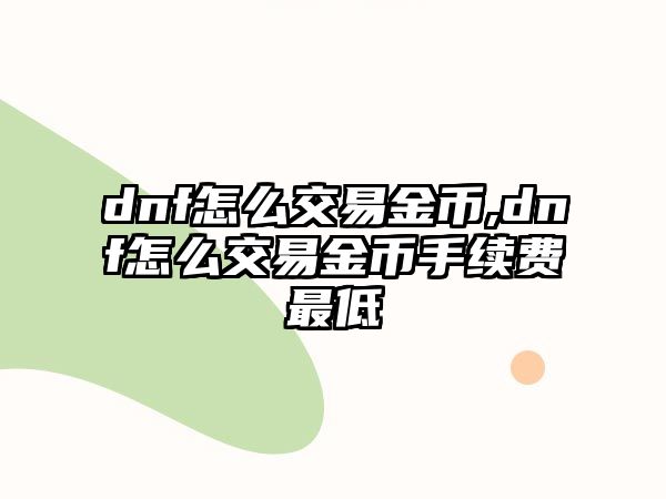 dnf怎么交易金幣,dnf怎么交易金幣手續(xù)費最低