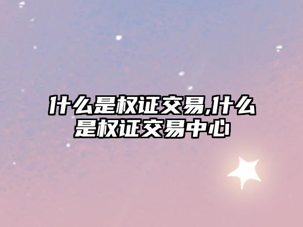 什么是權(quán)證交易,什么是權(quán)證交易中心