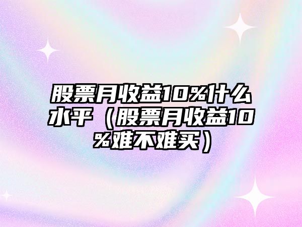 股票月收益10%什么水平（股票月收益10%難不難買）