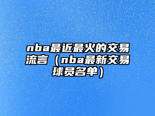 nba最近最火的交易流言（nba最新交易球員名單）