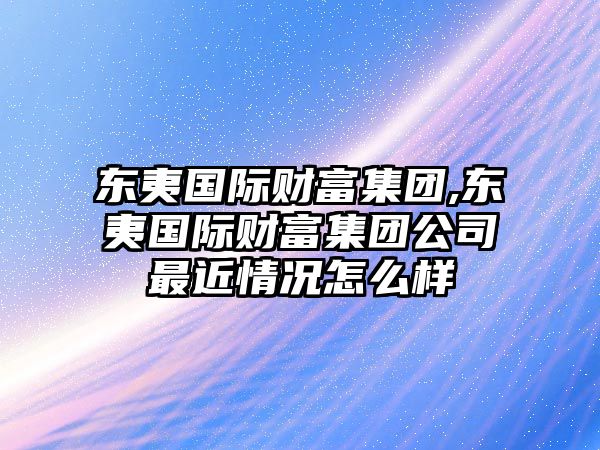 東夷國際財(cái)富集團(tuán),東夷國際財(cái)富集團(tuán)公司最近情況怎么樣