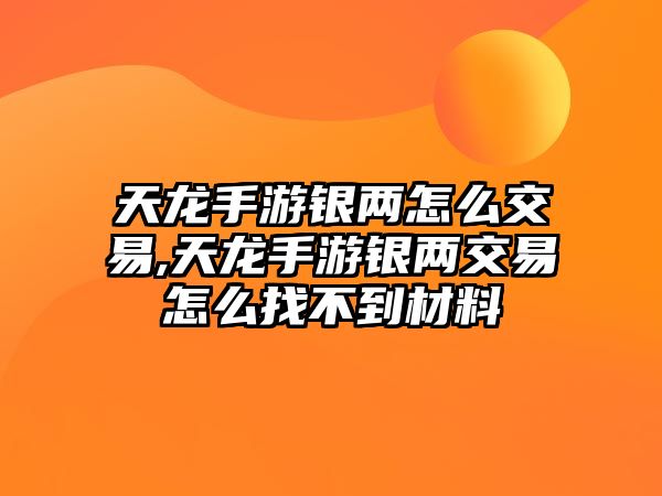 天龍手游銀兩怎么交易,天龍手游銀兩交易怎么找不到材料