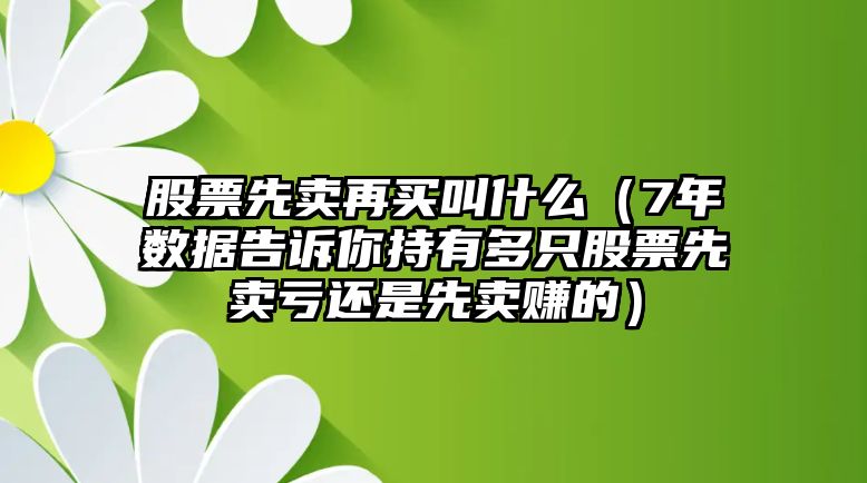 股票先賣(mài)再買(mǎi)叫什么（7年數(shù)據(jù)告訴你持有多只股票先賣(mài)虧還是先賣(mài)賺的）