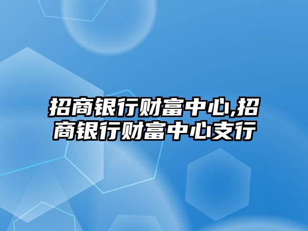 招商銀行財(cái)富中心,招商銀行財(cái)富中心支行