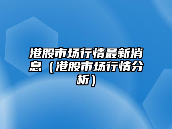 港股市場行情最新消息（港股市場行情分析）