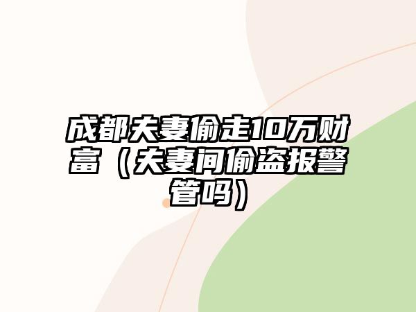 成都夫妻偷走10萬財富（夫妻間偷盜報警管嗎）