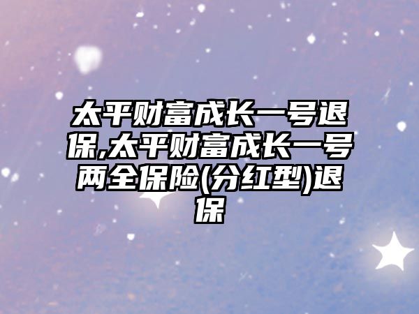 太平財(cái)富成長(zhǎng)一號(hào)退保,太平財(cái)富成長(zhǎng)一號(hào)兩全保險(xiǎn)(分紅型)退保