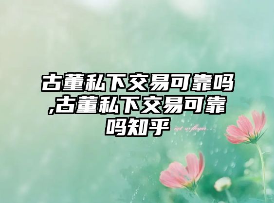 古董私下交易可靠嗎,古董私下交易可靠嗎知乎