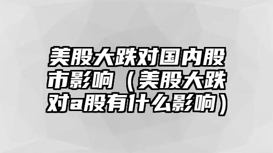 美股大跌對(duì)國(guó)內(nèi)股市影響（美股大跌對(duì)a股有什么影響）