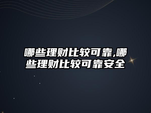 哪些理財(cái)比較可靠,哪些理財(cái)比較可靠安全