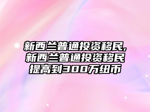 新西蘭普通投資移民,新西蘭普通投資移民提高到300萬紐幣