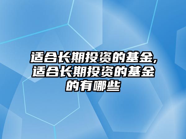 適合長期投資的基金,適合長期投資的基金的有哪些