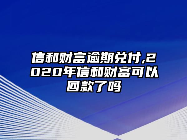 信和財(cái)富逾期兌付,2020年信和財(cái)富可以回款了嗎