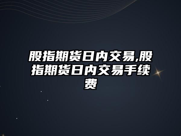 股指期貨日內(nèi)交易,股指期貨日內(nèi)交易手續(xù)費