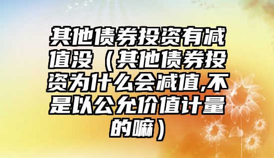 其他債券投資有減值沒（其他債券投資為什么會減值,不是以公允價值計量的嘛）