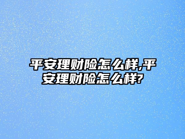 平安理財險怎么樣,平安理財險怎么樣?