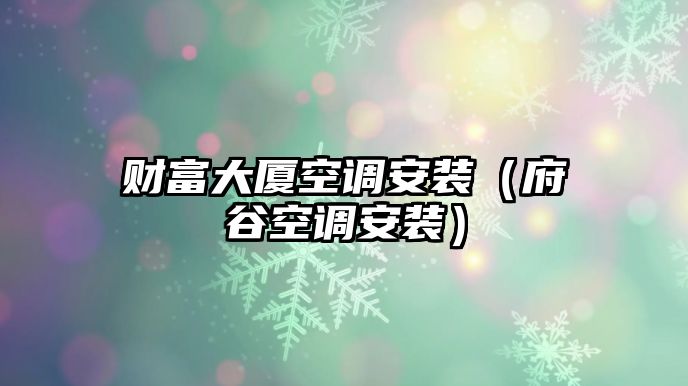 財(cái)富大廈空調(diào)安裝（府谷空調(diào)安裝）