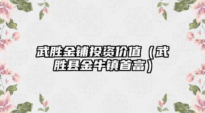 武勝金鋪投資價值（武勝縣金牛鎮(zhèn)首富）