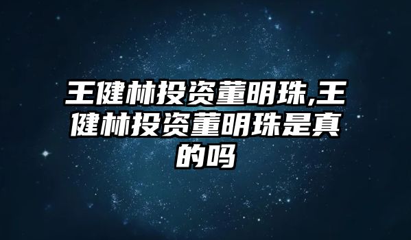 王健林投資董明珠,王健林投資董明珠是真的嗎