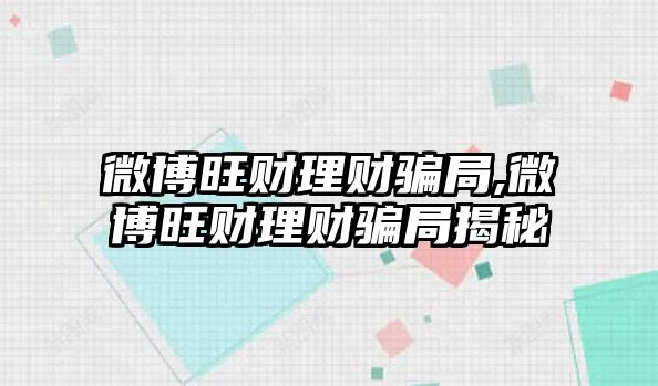 微博旺財(cái)理財(cái)騙局,微博旺財(cái)理財(cái)騙局揭秘