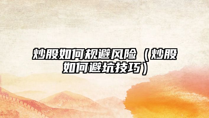 炒股如何規(guī)避風(fēng)險（炒股如何避坑技巧）