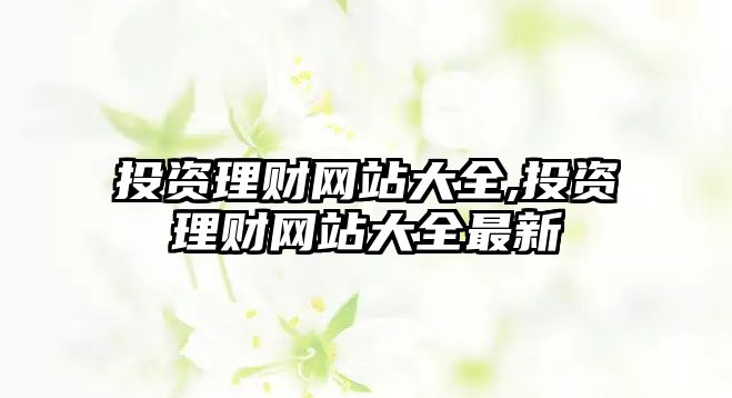 投資理財網(wǎng)站大全,投資理財網(wǎng)站大全最新