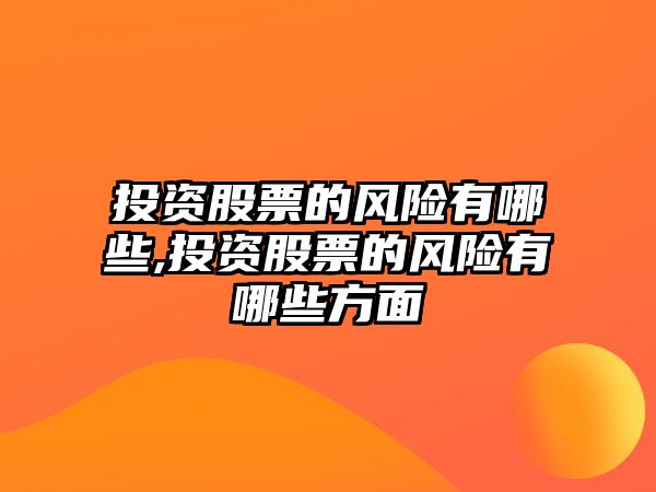 投資股票的風(fēng)險(xiǎn)有哪些,投資股票的風(fēng)險(xiǎn)有哪些方面