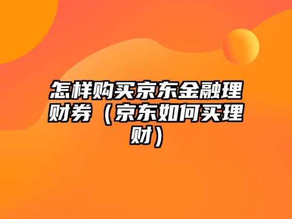 怎樣購買京東金融理財(cái)券（京東如何買理財(cái)）