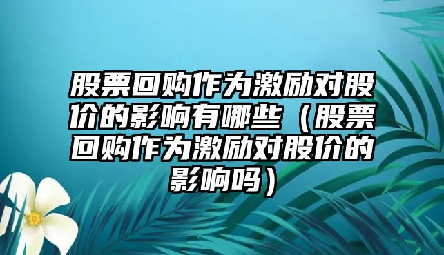 股票回購作為激勵對股價的影響有哪些（股票回購作為激勵對股價的影響嗎）