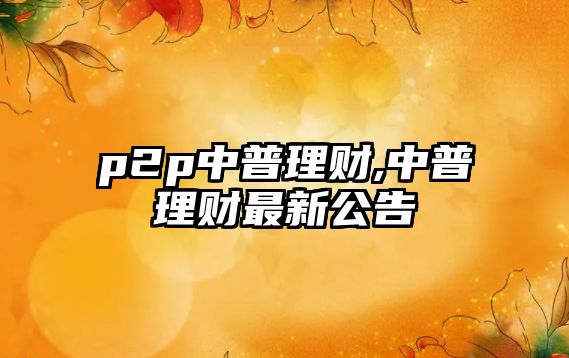 p2p中普理財,中普理財最新公告