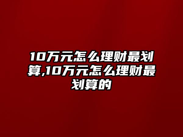 10萬元怎么理財(cái)最劃算,10萬元怎么理財(cái)最劃算的