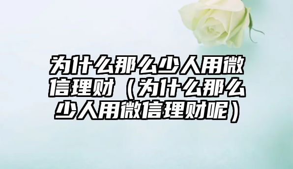 為什么那么少人用微信理財（為什么那么少人用微信理財呢）