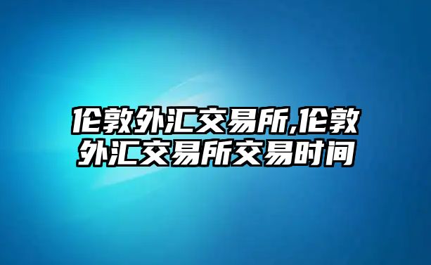 倫敦外匯交易所,倫敦外匯交易所交易時(shí)間