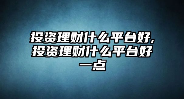 投資理財(cái)什么平臺(tái)好,投資理財(cái)什么平臺(tái)好一點(diǎn)