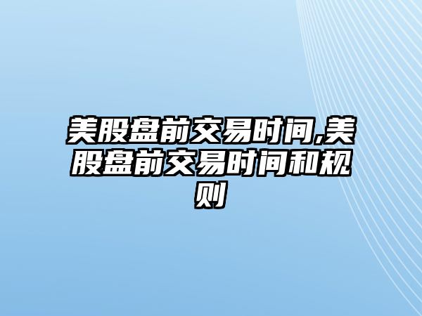 美股盤前交易時(shí)間,美股盤前交易時(shí)間和規(guī)則