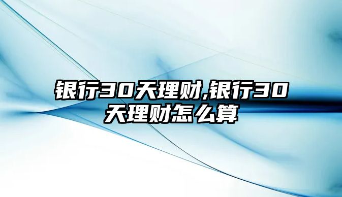 銀行30天理財(cái),銀行30天理財(cái)怎么算